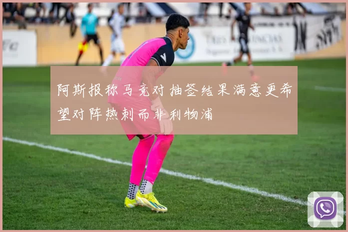 阿斯报称马竞对抽签结果满意更希望对阵热刺而非利物浦