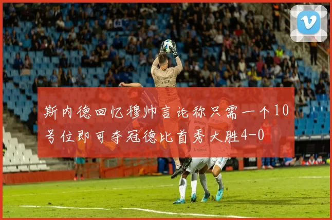 斯内德回忆穆帅言论称只需一个10号位即可夺冠德比首秀大胜4-0