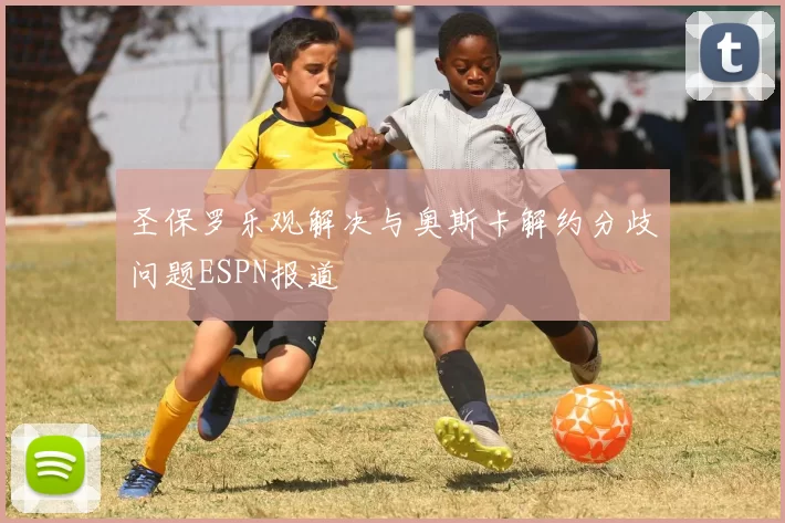 圣保罗乐观解决与奥斯卡解约分歧问题ESPN报道