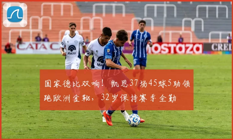 国家德比双响！凯恩37场45球5助领跑欧洲金靴，32岁保持赛季全勤