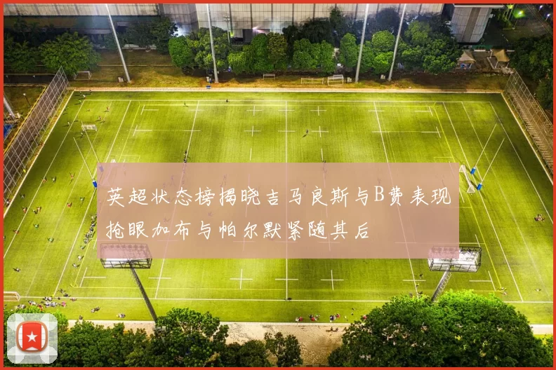 英超状态榜揭晓吉马良斯与B费表现抢眼加布与帕尔默紧随其后