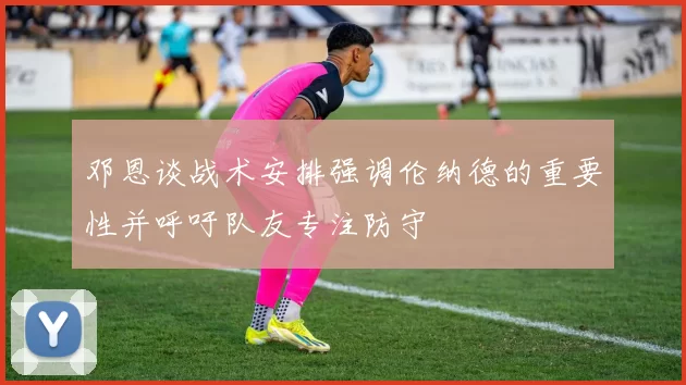 邓恩谈战术安排强调伦纳德的重要性并呼吁队友专注防守