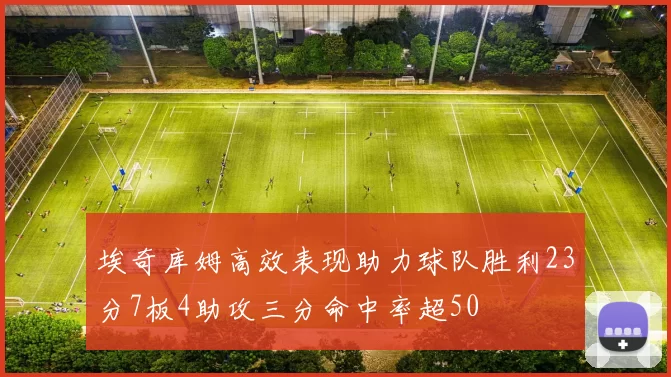 埃奇库姆高效表现助力球队胜利23分7板4助攻三分命中率超50
