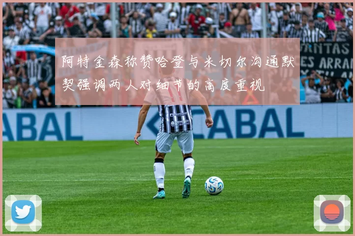 阿特金森称赞哈登与米切尔沟通默契强调两人对细节的高度重视