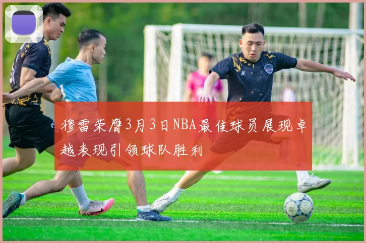 穆雷荣膺3月3日NBA最佳球员展现卓越表现引领球队胜利