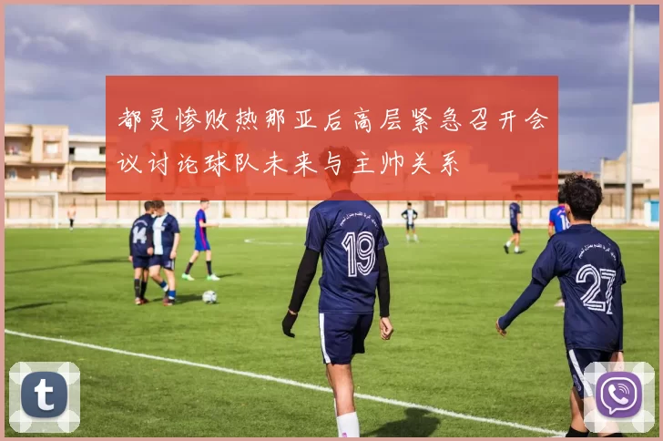 都灵惨败热那亚后高层紧急召开会议讨论球队未来与主帅关系