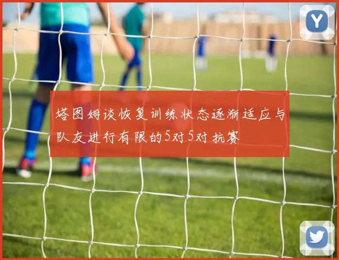 塔图姆谈恢复训练状态逐渐适应与队友进行有限的5对5对抗赛
