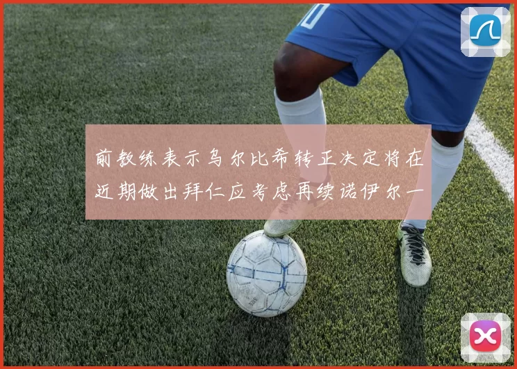 前教练表示乌尔比希转正决定将在近期做出拜仁应考虑再续诺伊尔一年合同