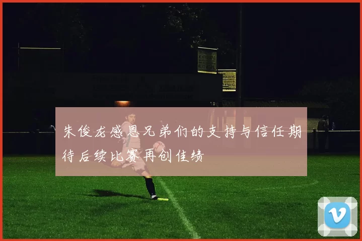 朱俊龙感恩兄弟们的支持与信任期待后续比赛再创佳绩