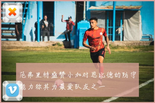 范弗里特盛赞小加对恩比德的防守能力称其为最爱队友之一