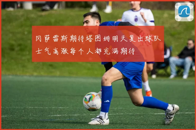 冈萨雷斯期待塔图姆明天复出球队士气高涨每个人都充满期待