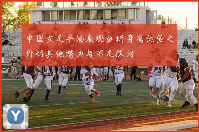 中国女足半场表现分析身高优势之外的其他潜力与不足探讨