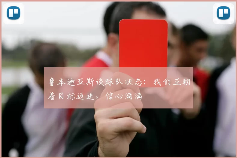 鲁本迪亚斯谈球队状态：我们正朝着目标迈进，信心满满