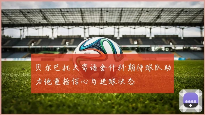 贝尔巴托夫寄语舍什科期待球队助力他重拾信心与进球状态