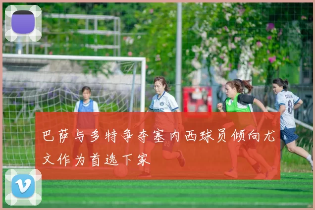 巴萨与多特争夺塞内西球员倾向尤文作为首选下家