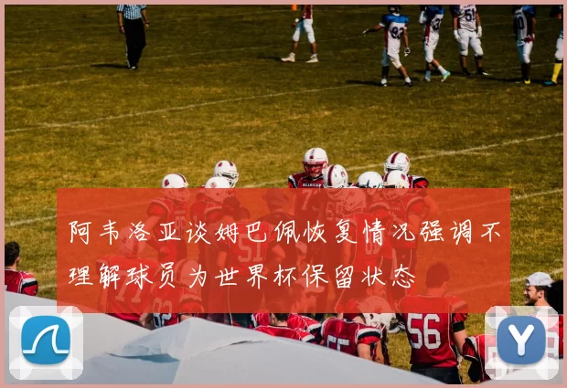 阿韦洛亚谈姆巴佩恢复情况强调不理解球员为世界杯保留状态