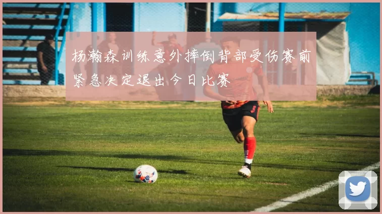 杨瀚森训练意外摔倒背部受伤赛前紧急决定退出今日比赛