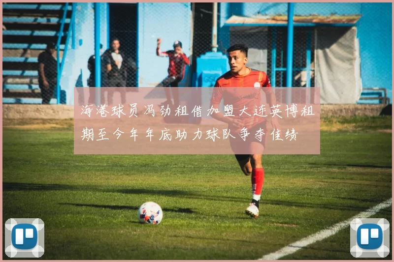 海港球员冯劲租借加盟大连英博租期至今年年底助力球队争夺佳绩