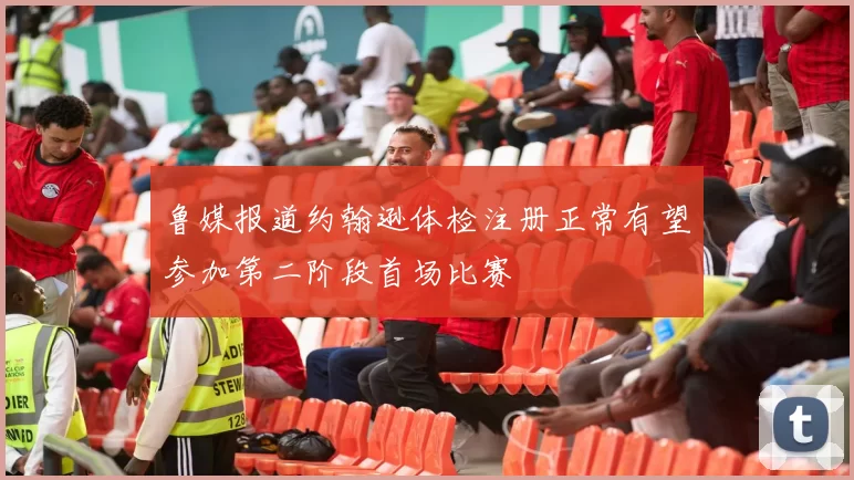 鲁媒报道约翰逊体检注册正常有望参加第二阶段首场比赛