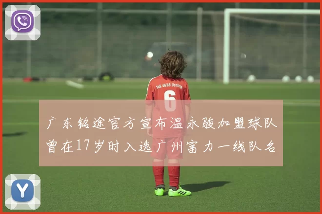 广东铭途官方宣布温永骏加盟球队曾在17岁时入选广州富力一线队名单