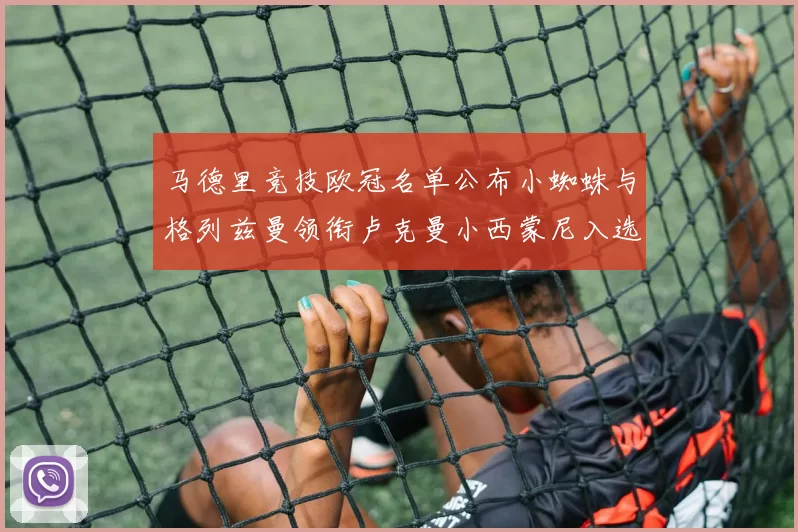 马德里竞技欧冠名单公布小蜘蛛与格列兹曼领衔卢克曼小西蒙尼入选