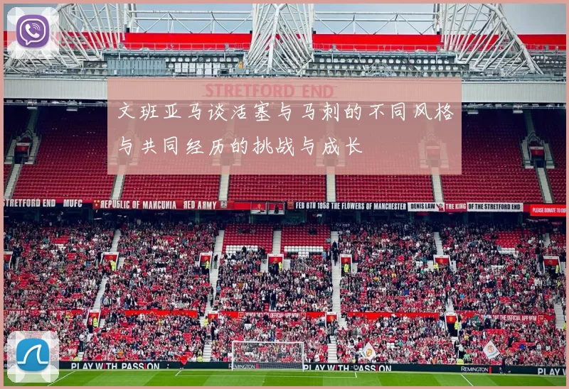 文班亚马谈活塞与马刺的不同风格与共同经历的挑战与成长